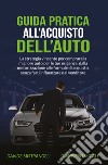 Guida pratica all'acquisto dell'auto. La strategia vincente per comprare la migliore auto per le tue esigenze, dalla motorizzazione alle formule di acquisto, senza farti influenzare dal venditore libro