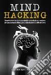 Mind hacking. Scopri tutte le tecniche segrete di manipolazione mentale e persuasione per influenzare la vita e la mente delle persone libro