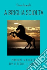 A briglia sciolta. Pensieri in libertà, tra il serio e il faceto