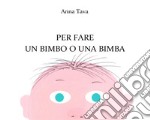 Per fare un bimbo o una bimba. Ediz. a colori libro