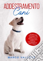 Addestramento cani. Scopri come educare il tuo cane e fargli eseguire tanti comandi facilmente e in poco tempo libro