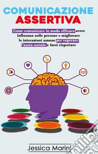Comunicazione assertiva: 2 libri in 1. Come comunicare in modo efficace, avere influenza sulle persone e migliorare le interazioni umane per superare l'ansia sociale e farsi rispettare libro