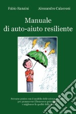 Manuale di auto-aiuto resiliente. Percorso pratico con il modello delle scienze cognitive per promuovere il benessere psicologico e migliorare la qualità della vita