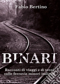 Binari. Racconti di viaggi e di treni sulle ferrovie minori italiane