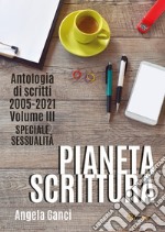 Pianeta scrittura. Antologia di scritti. Vol. 3: 2005-2021. Speciale sessualità libro