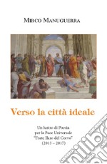 Verso la città ideale. Un lustro di poesia per la pace universale «Frate Ilaro del Corvo» (2013-2017) libro