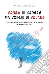 Paura di cadere ma voglia di volare. Comprendere e trasformare la paura di volare, in aereo e nella vita libro