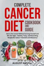 Complete cancer diet cookbook and guide. Starve the cancer without starving yourself and win the fight-healthy, tasty, and nourishing recipes for cancer treatment and recovery! libro