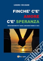 Finché c'è amore c'è speranza. Per diventare più umani, abolendo rabbia e odio libro