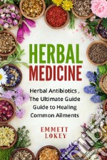 Herbal medicine. Herbal antibiotics, the ultimate guide. Guide to healing common aliments libro