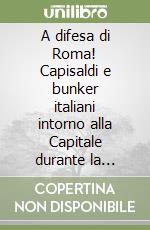 A difesa di Roma! Capisaldi e bunker italiani intorno alla Capitale durante la Seconda Guerra Mondiale libro