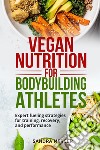 Vegan nutrition for bodybuilding athletes. Expert fueling strategies for training, recovery, and performance libro