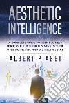 Aesthetic intelligence. A complete guide to help business leaders build their business in their own authentic and distinctive way libro di Piaget Albert