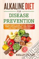 Alkaline diet for disease prevention. The ultimate guide to eat healthy, fight inflammation, lose weight and fight cronic disease libro