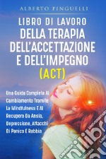 Libro di lavoro della terapia dell'accettazione e dell'impegno (ACT). Una guida completa al cambiamento tramite la mindfulness e al recupero da ansia, depressione, attacchi di panico e rabbia libro