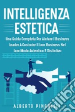 Intelligenza estetica. Una guida completa per aiutare i business leader a costruire il loro business nel loro modo autentico e distintivo libro