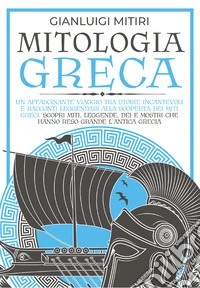 Mitologia greca. Un affascinante viaggio tra storie incantevoli e racconti leggendari alla scoperta dei miti greci. Scopri miti, leggende, dei e mostri che hanno reso grande l'antica Grecia