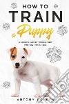 How to train a Puppy. A complete guide to training a Puppy with Potty train in 7 days libro di Golden Antony