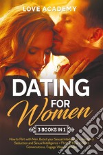 Dating for Woman. How to flirt with men, boost your sexual intelligence. The art of seduction and sexual intelligence. Flirting: how to start conversations, engage women or men libro