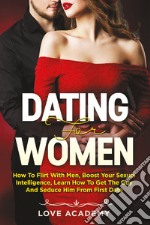 Dating for women. How to flirt with men, boost your sexual intelligence, learn how to get the guy and seduce him from the first date libro