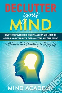 Declutter your mind. How to stop worrying, relieve anxiety, and learn to control your thoughts, overcome fear and self-doubt libro