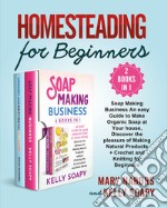 Homesteading for beginners. Beginners (2 Books in 1): soap making business an easy guide to make organic soap at your house, discover the pleasure of making natural products + crochet and knitting for beginners libro