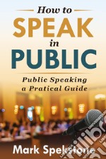 How to speak in public. Public speaking, a pratical guide libro