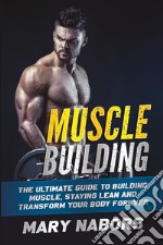 Muscle building. The ultimate guide to building muscle, staying lean and transform your body forever libro