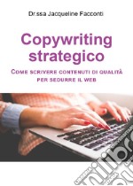 Copywriting strategico. Come scrivere contenuti di qualità per sedurre il Web libro