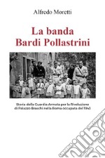 La banda Bardi Pollastrini. Storia della guardia armata per la rivoluzione di Palazzo Braschi nella Roma occupata del 1943 libro