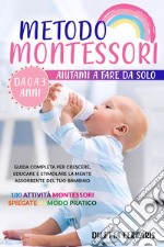 Metodo Montessori. Aiutami a fare da solo da 0 a 3 anni! Guida completa per crescere, educare e stimolare la mente assorbente del tuo bambino. 100 attività Montessori spiegate in modo pratico libro