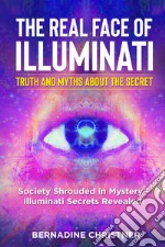 The real face of illuminati: thuth and myths about the secret. Society shrouded in mystery. Illuminati secrets revealed! libro