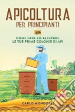 Apicoltura per principianti. Come fare ed allevare le tue prime colonie di api libro