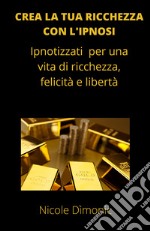 Crea la tua ricchezza con l'ipnosi. Ipnotizzati per una vita di ricchezza, felicità e libertà libro