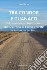 Tra Condor e Guanaco. Guida pratica per backpackers dell'Argentina dell'ovest ignorata dal turismo organizzato libro
