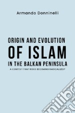 Origin and evolution of Islam in the Balkan Peninsula. A context that risks becoming radicalized? libro