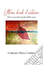 Ultima decade d'autunno. Versi raccolti sul far della sera