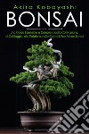 Bonsai. Una guida essenziale e completa dalla coltivazione, alla filatura, alla potatura e alla cura del tuo albero bonsai libro