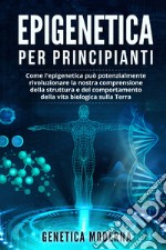 Epigenetica per principianti. Come l'epigenetica può potenzialmente rivoluzionare la nostra comprensione della struttura e del comportamento della vita biologica sulla Terra. Genetica moderna libro