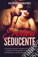 Erotica seducente. Le storie più sensuali e intriganti che puoi anche praticare con il tuo partner o il tuo amante! Fai esplodere la tua sessualità con questo libro libro