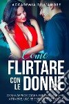 Come flirtare con le donne. Come approcciare, flirtare, parlare, attrarre, uscire e sedurre le donne libro di Accademia dell'amore