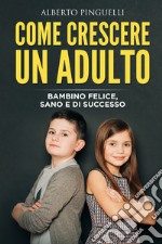 Come crescere un adulto. Bambino felice, sano e di successo libro