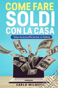 Come fare soldi con la casa. Vita autosufficiente e felice libro