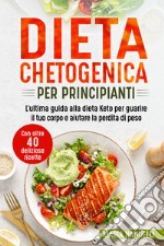 Dieta chetogenica per principianti. L'ultima guida alla dieta Keto per guarire il tuo corpo e aiutare la perdita di peso. Con oltre 40 deliziose ricette libro