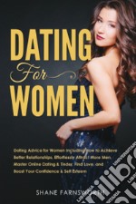 Dating for women. Dating advice for women including how to achieve better relationships, effortlessly attract more men, master online dating & tinder, find love, and boost your confidence & self esteem libro