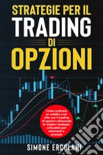 Strategie per il trading di opzioni. Come costruire un reddito a sei cifre con il trading di opzioni utilizzando le migliori strategie collaudate per intermedi e avanzati libro