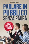 Parlare in pubblico senza paura. Come parlare in pubblico libro