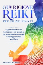 Guarigione reiki per principianti. La guida definitiva alla meditazione e alla guarigione per aumentare la tua energia e sconfiggere l'ansia quotidiana libro