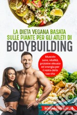 La dieta vegana basata sulle piante per gli atleti di bodybuilding. Muscolo sano, vitalità, proteine elevate ed energia per il resto della tua vita libro