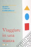 Viaggiare in una stanza libro di Cardarelli Maria Teresa